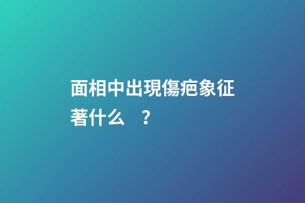 面相中出現傷疤象征著什么？